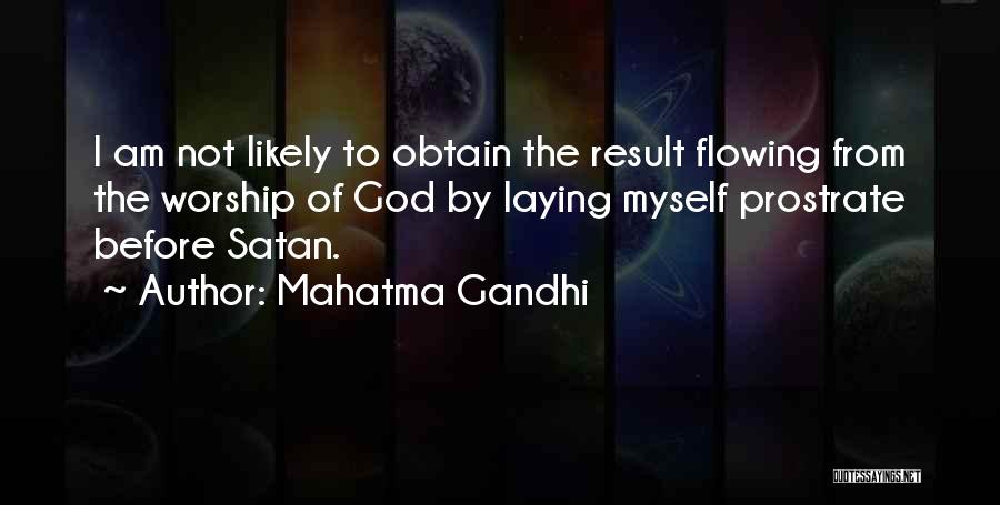 Mahatma Gandhi Quotes: I Am Not Likely To Obtain The Result Flowing From The Worship Of God By Laying Myself Prostrate Before Satan.