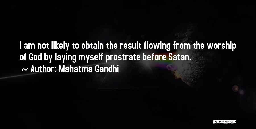 Mahatma Gandhi Quotes: I Am Not Likely To Obtain The Result Flowing From The Worship Of God By Laying Myself Prostrate Before Satan.