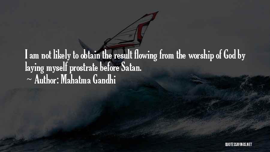 Mahatma Gandhi Quotes: I Am Not Likely To Obtain The Result Flowing From The Worship Of God By Laying Myself Prostrate Before Satan.