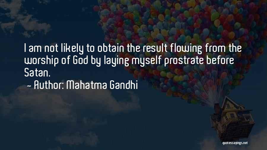 Mahatma Gandhi Quotes: I Am Not Likely To Obtain The Result Flowing From The Worship Of God By Laying Myself Prostrate Before Satan.