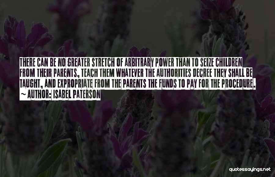 Isabel Paterson Quotes: There Can Be No Greater Stretch Of Arbitrary Power Than To Seize Children From Their Parents, Teach Them Whatever The