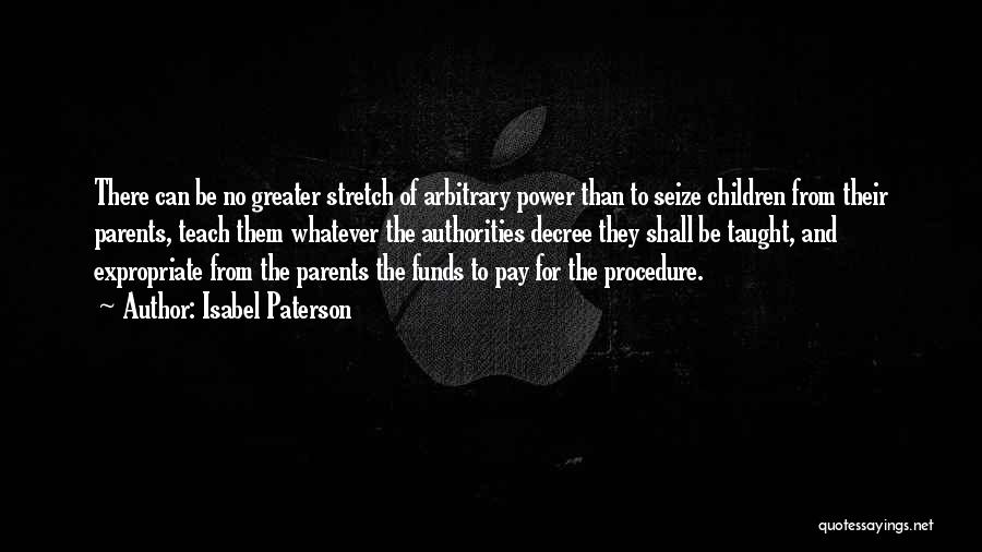 Isabel Paterson Quotes: There Can Be No Greater Stretch Of Arbitrary Power Than To Seize Children From Their Parents, Teach Them Whatever The