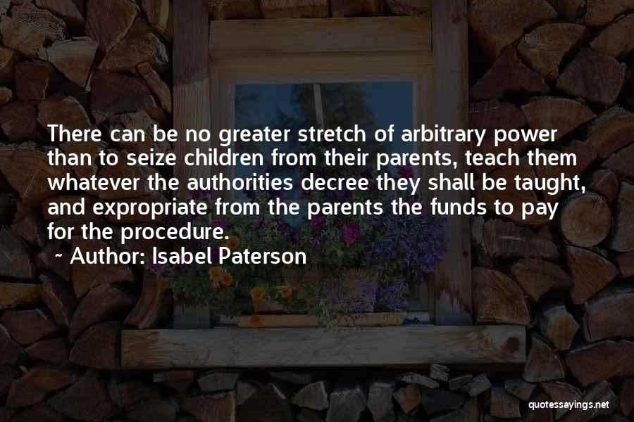 Isabel Paterson Quotes: There Can Be No Greater Stretch Of Arbitrary Power Than To Seize Children From Their Parents, Teach Them Whatever The