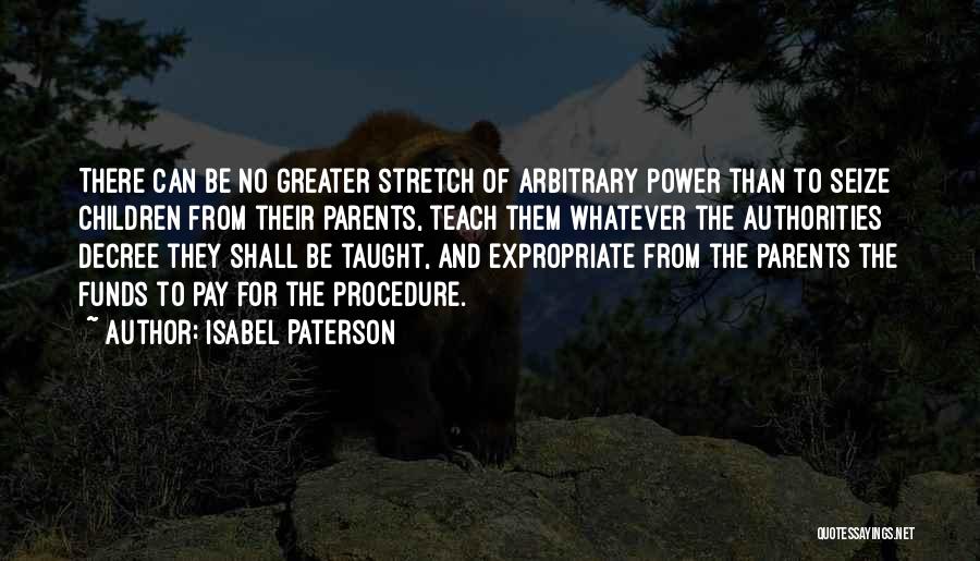 Isabel Paterson Quotes: There Can Be No Greater Stretch Of Arbitrary Power Than To Seize Children From Their Parents, Teach Them Whatever The