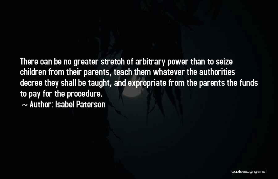 Isabel Paterson Quotes: There Can Be No Greater Stretch Of Arbitrary Power Than To Seize Children From Their Parents, Teach Them Whatever The