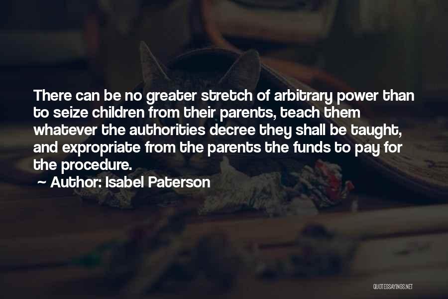 Isabel Paterson Quotes: There Can Be No Greater Stretch Of Arbitrary Power Than To Seize Children From Their Parents, Teach Them Whatever The