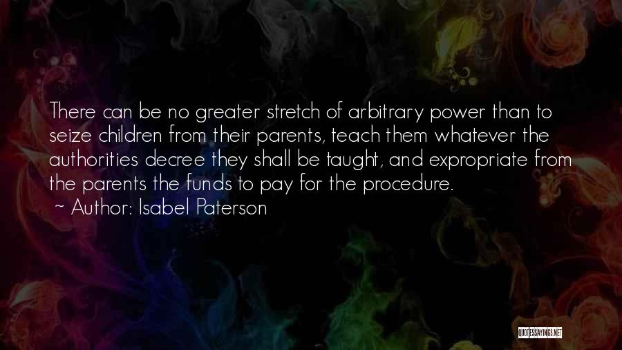 Isabel Paterson Quotes: There Can Be No Greater Stretch Of Arbitrary Power Than To Seize Children From Their Parents, Teach Them Whatever The