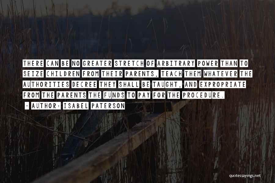 Isabel Paterson Quotes: There Can Be No Greater Stretch Of Arbitrary Power Than To Seize Children From Their Parents, Teach Them Whatever The