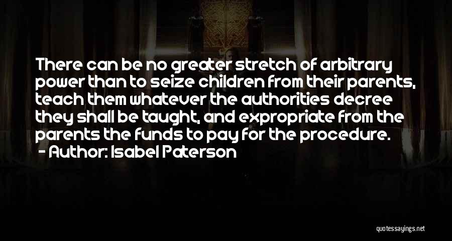 Isabel Paterson Quotes: There Can Be No Greater Stretch Of Arbitrary Power Than To Seize Children From Their Parents, Teach Them Whatever The