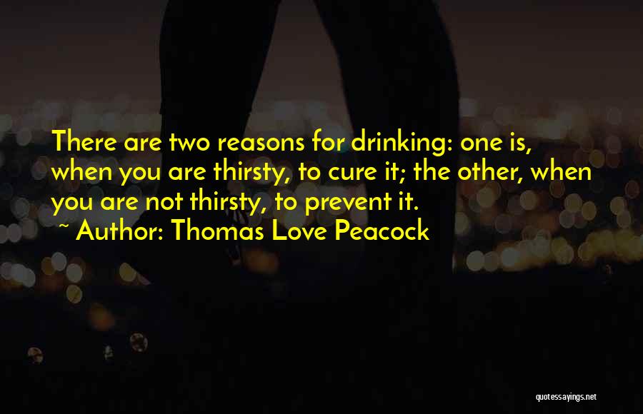 Thomas Love Peacock Quotes: There Are Two Reasons For Drinking: One Is, When You Are Thirsty, To Cure It; The Other, When You Are