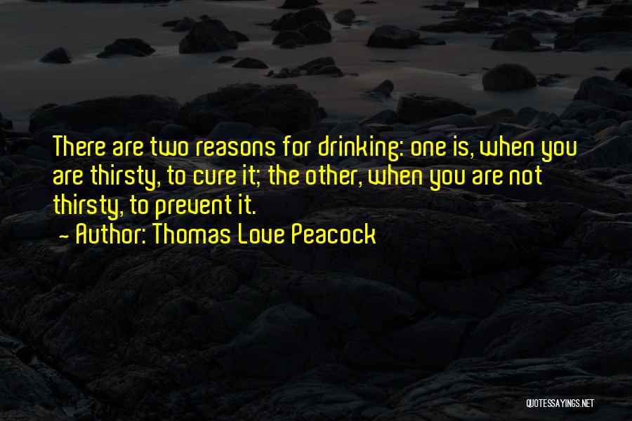 Thomas Love Peacock Quotes: There Are Two Reasons For Drinking: One Is, When You Are Thirsty, To Cure It; The Other, When You Are