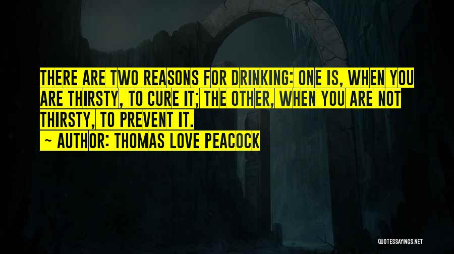 Thomas Love Peacock Quotes: There Are Two Reasons For Drinking: One Is, When You Are Thirsty, To Cure It; The Other, When You Are