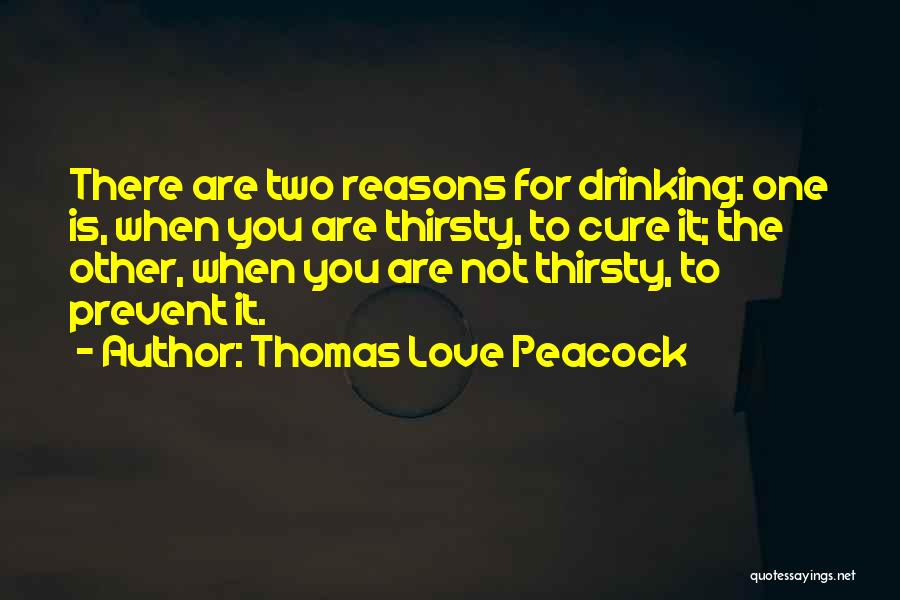 Thomas Love Peacock Quotes: There Are Two Reasons For Drinking: One Is, When You Are Thirsty, To Cure It; The Other, When You Are