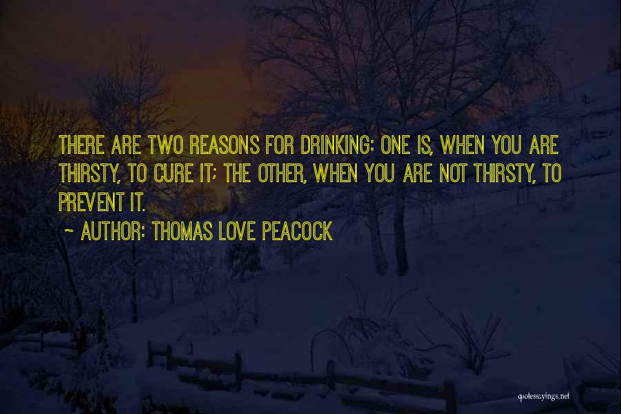 Thomas Love Peacock Quotes: There Are Two Reasons For Drinking: One Is, When You Are Thirsty, To Cure It; The Other, When You Are