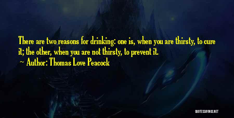 Thomas Love Peacock Quotes: There Are Two Reasons For Drinking: One Is, When You Are Thirsty, To Cure It; The Other, When You Are
