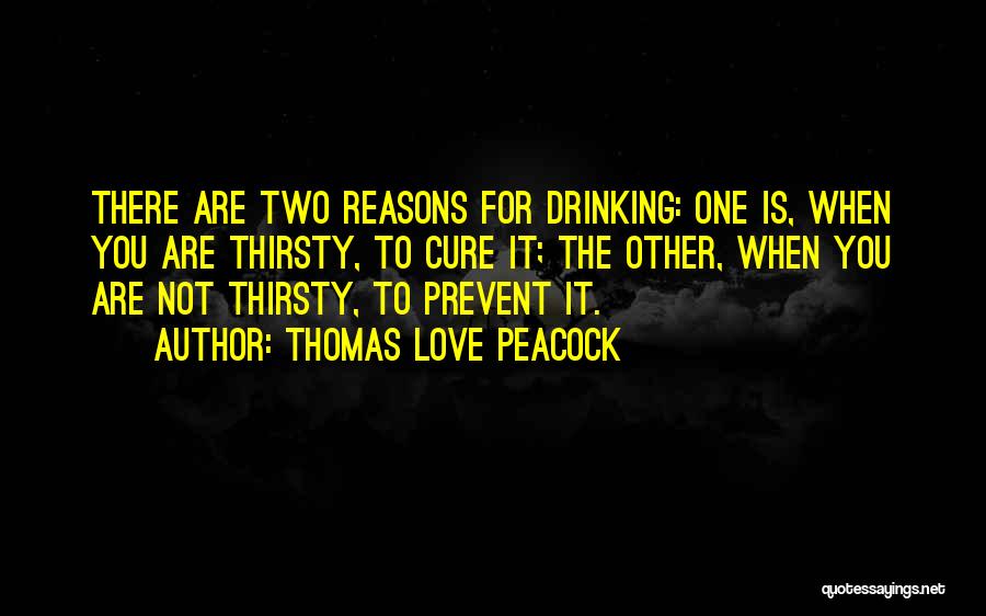 Thomas Love Peacock Quotes: There Are Two Reasons For Drinking: One Is, When You Are Thirsty, To Cure It; The Other, When You Are