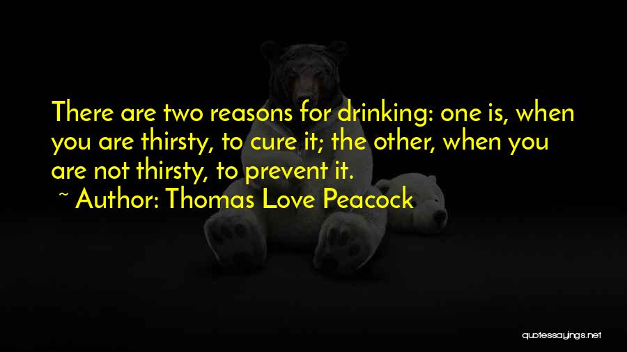 Thomas Love Peacock Quotes: There Are Two Reasons For Drinking: One Is, When You Are Thirsty, To Cure It; The Other, When You Are