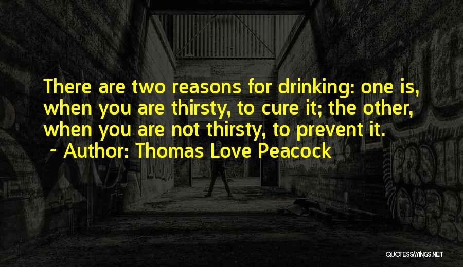 Thomas Love Peacock Quotes: There Are Two Reasons For Drinking: One Is, When You Are Thirsty, To Cure It; The Other, When You Are