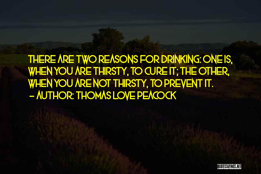 Thomas Love Peacock Quotes: There Are Two Reasons For Drinking: One Is, When You Are Thirsty, To Cure It; The Other, When You Are