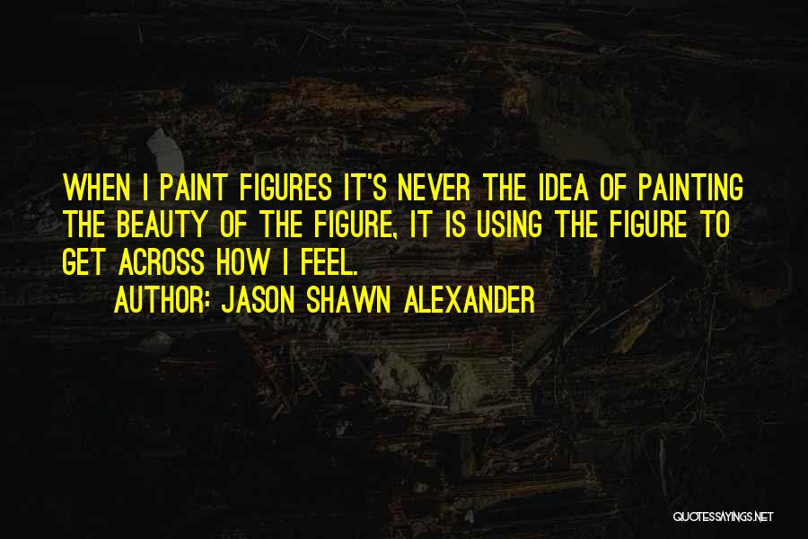 Jason Shawn Alexander Quotes: When I Paint Figures It's Never The Idea Of Painting The Beauty Of The Figure, It Is Using The Figure