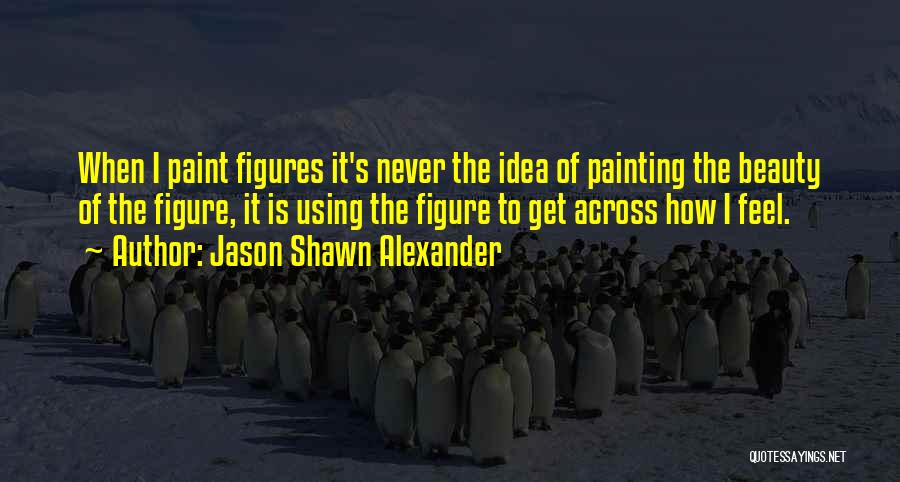 Jason Shawn Alexander Quotes: When I Paint Figures It's Never The Idea Of Painting The Beauty Of The Figure, It Is Using The Figure