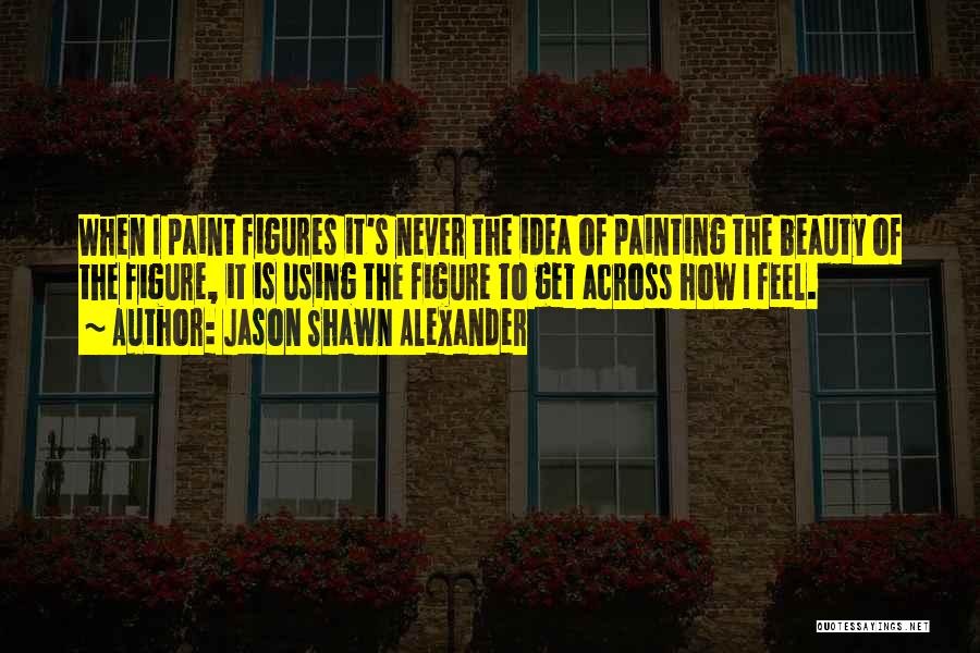 Jason Shawn Alexander Quotes: When I Paint Figures It's Never The Idea Of Painting The Beauty Of The Figure, It Is Using The Figure
