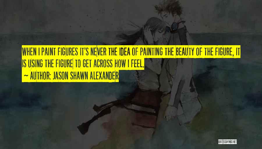 Jason Shawn Alexander Quotes: When I Paint Figures It's Never The Idea Of Painting The Beauty Of The Figure, It Is Using The Figure