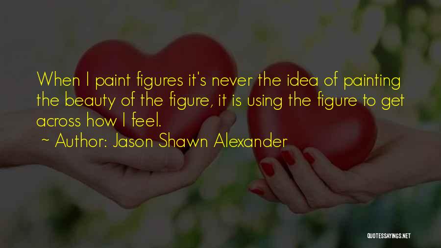 Jason Shawn Alexander Quotes: When I Paint Figures It's Never The Idea Of Painting The Beauty Of The Figure, It Is Using The Figure