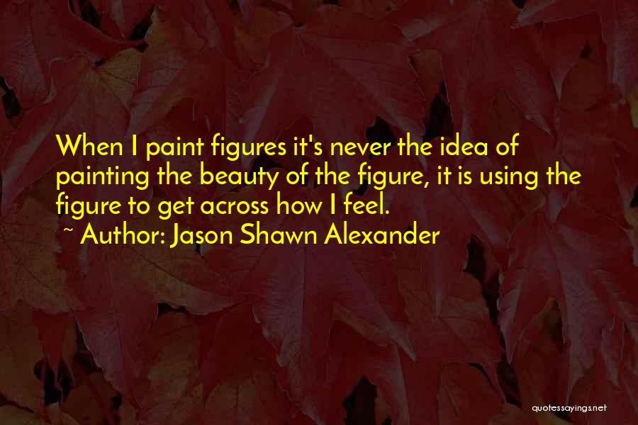 Jason Shawn Alexander Quotes: When I Paint Figures It's Never The Idea Of Painting The Beauty Of The Figure, It Is Using The Figure