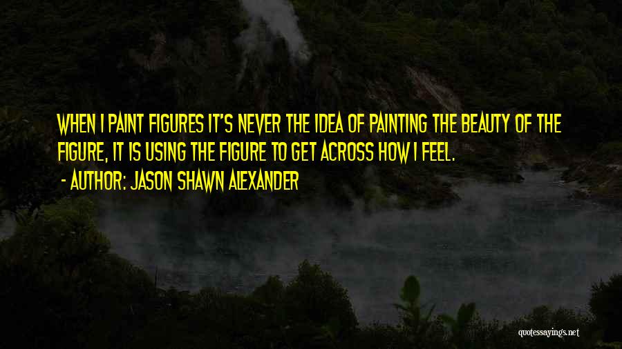 Jason Shawn Alexander Quotes: When I Paint Figures It's Never The Idea Of Painting The Beauty Of The Figure, It Is Using The Figure