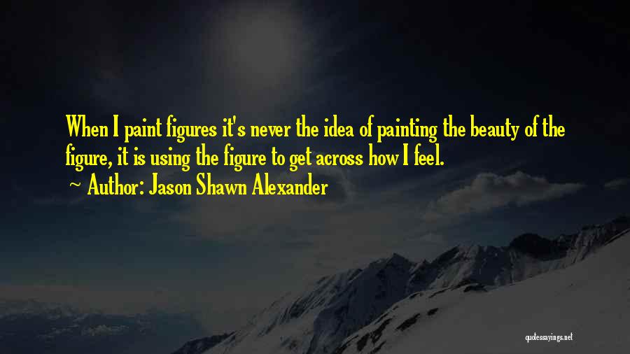 Jason Shawn Alexander Quotes: When I Paint Figures It's Never The Idea Of Painting The Beauty Of The Figure, It Is Using The Figure
