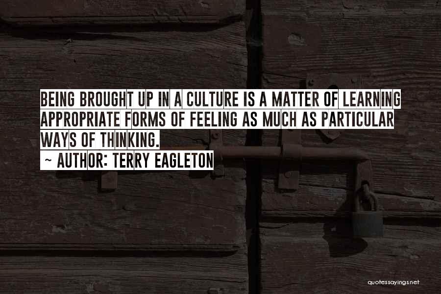 Terry Eagleton Quotes: Being Brought Up In A Culture Is A Matter Of Learning Appropriate Forms Of Feeling As Much As Particular Ways