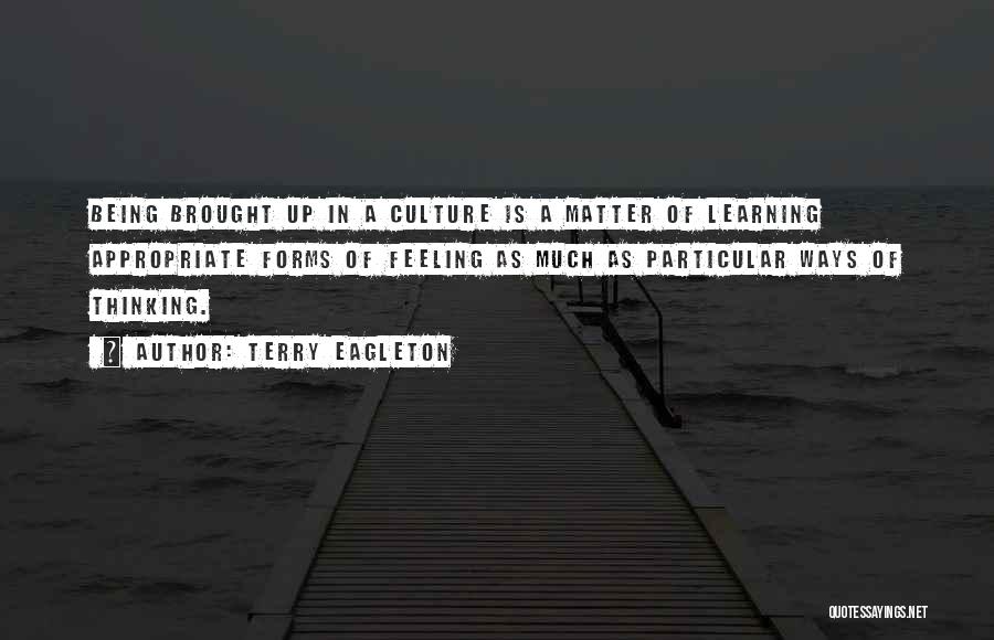 Terry Eagleton Quotes: Being Brought Up In A Culture Is A Matter Of Learning Appropriate Forms Of Feeling As Much As Particular Ways