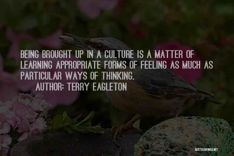 Terry Eagleton Quotes: Being Brought Up In A Culture Is A Matter Of Learning Appropriate Forms Of Feeling As Much As Particular Ways