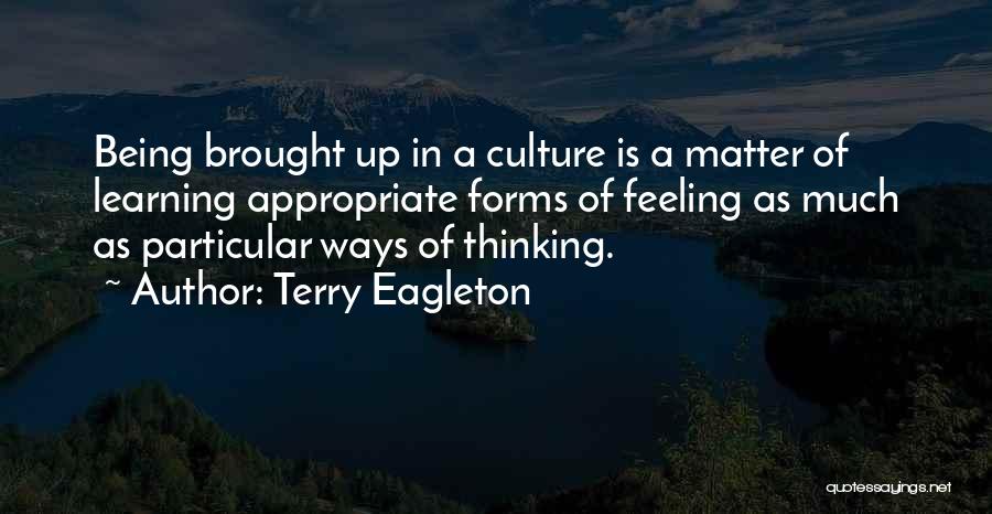 Terry Eagleton Quotes: Being Brought Up In A Culture Is A Matter Of Learning Appropriate Forms Of Feeling As Much As Particular Ways