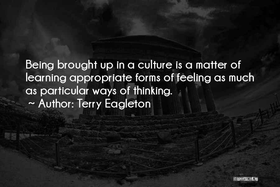 Terry Eagleton Quotes: Being Brought Up In A Culture Is A Matter Of Learning Appropriate Forms Of Feeling As Much As Particular Ways