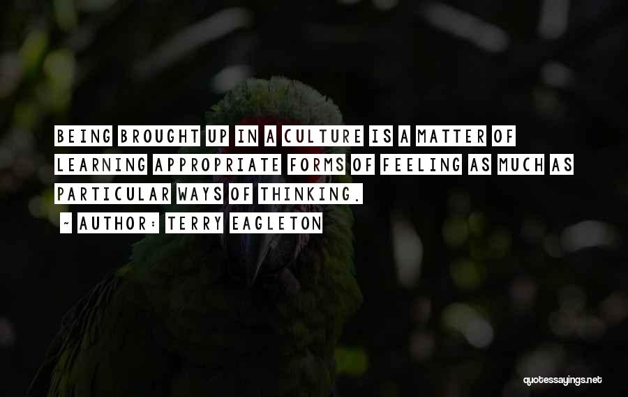 Terry Eagleton Quotes: Being Brought Up In A Culture Is A Matter Of Learning Appropriate Forms Of Feeling As Much As Particular Ways