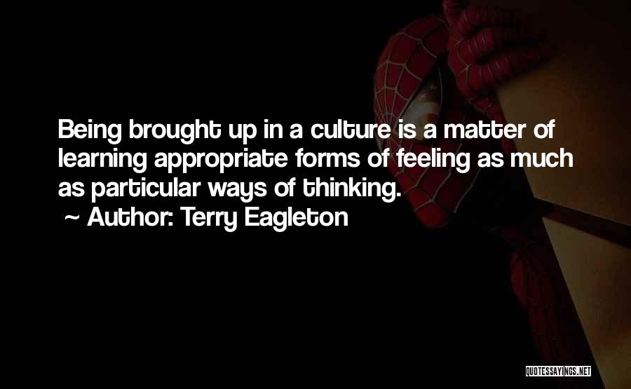 Terry Eagleton Quotes: Being Brought Up In A Culture Is A Matter Of Learning Appropriate Forms Of Feeling As Much As Particular Ways