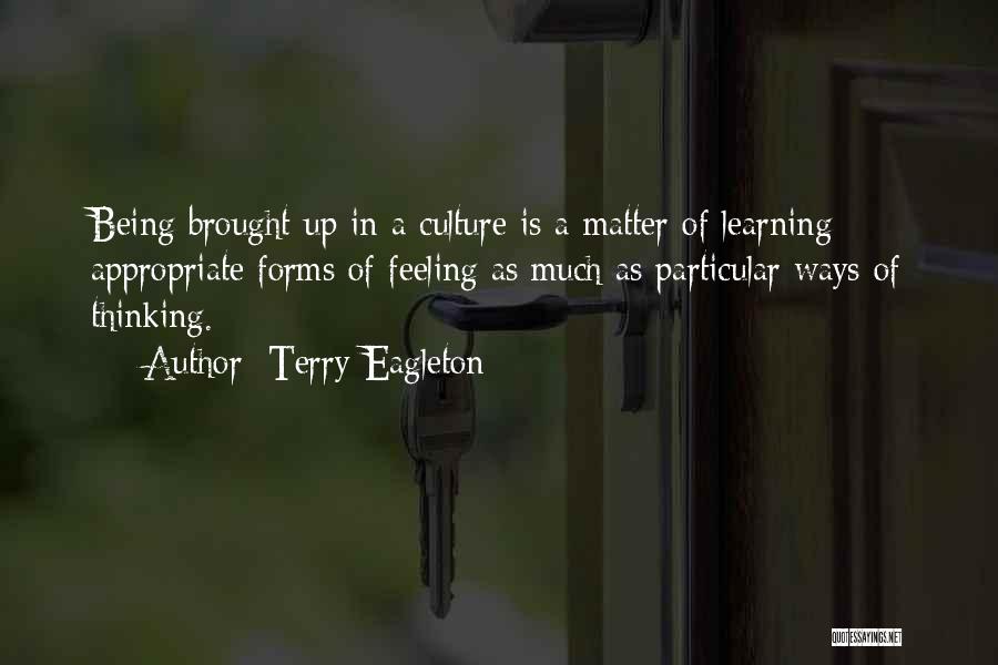 Terry Eagleton Quotes: Being Brought Up In A Culture Is A Matter Of Learning Appropriate Forms Of Feeling As Much As Particular Ways