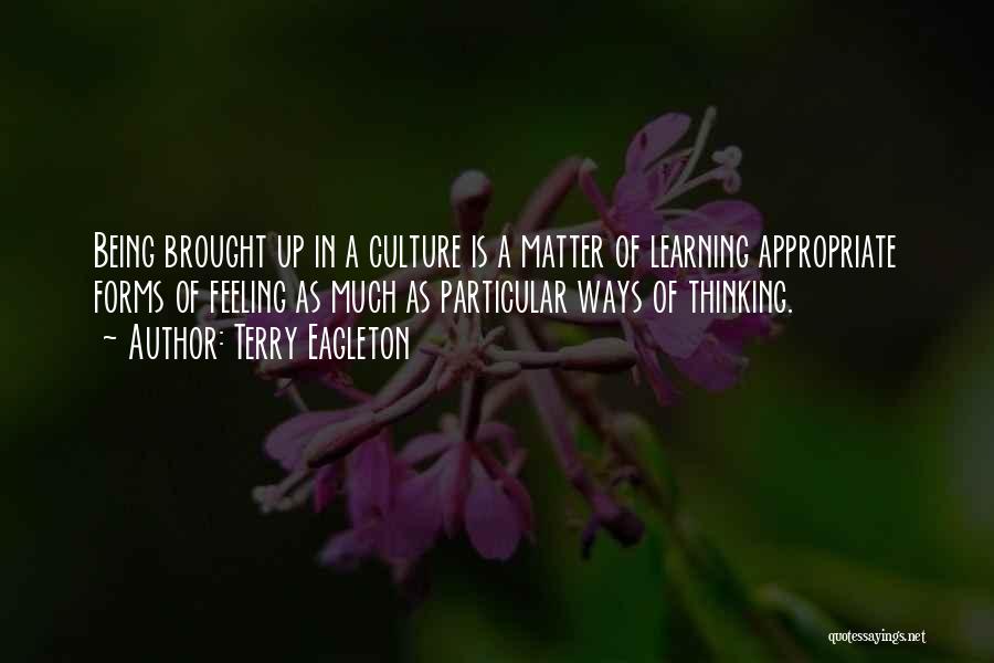 Terry Eagleton Quotes: Being Brought Up In A Culture Is A Matter Of Learning Appropriate Forms Of Feeling As Much As Particular Ways