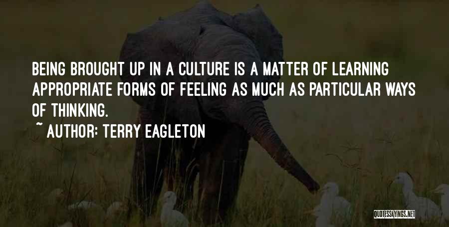 Terry Eagleton Quotes: Being Brought Up In A Culture Is A Matter Of Learning Appropriate Forms Of Feeling As Much As Particular Ways