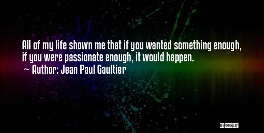 Jean Paul Gaultier Quotes: All Of My Life Shown Me That If You Wanted Something Enough, If You Were Passionate Enough, It Would Happen.