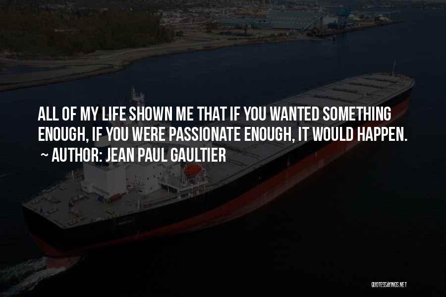 Jean Paul Gaultier Quotes: All Of My Life Shown Me That If You Wanted Something Enough, If You Were Passionate Enough, It Would Happen.