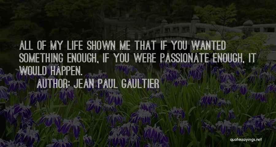 Jean Paul Gaultier Quotes: All Of My Life Shown Me That If You Wanted Something Enough, If You Were Passionate Enough, It Would Happen.