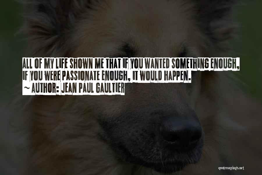 Jean Paul Gaultier Quotes: All Of My Life Shown Me That If You Wanted Something Enough, If You Were Passionate Enough, It Would Happen.