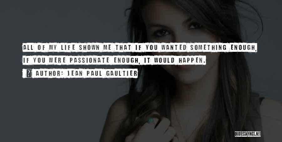 Jean Paul Gaultier Quotes: All Of My Life Shown Me That If You Wanted Something Enough, If You Were Passionate Enough, It Would Happen.