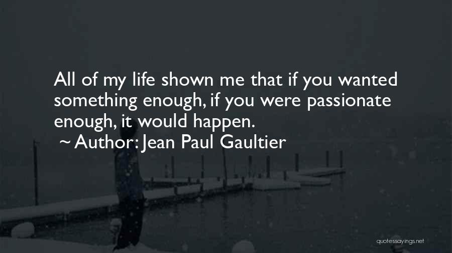 Jean Paul Gaultier Quotes: All Of My Life Shown Me That If You Wanted Something Enough, If You Were Passionate Enough, It Would Happen.