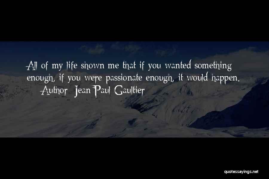 Jean Paul Gaultier Quotes: All Of My Life Shown Me That If You Wanted Something Enough, If You Were Passionate Enough, It Would Happen.