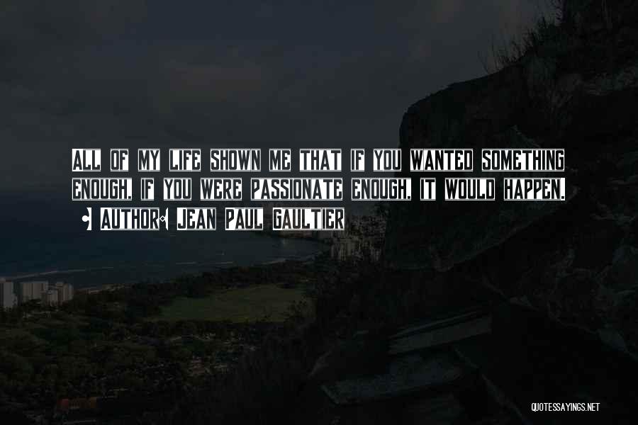 Jean Paul Gaultier Quotes: All Of My Life Shown Me That If You Wanted Something Enough, If You Were Passionate Enough, It Would Happen.