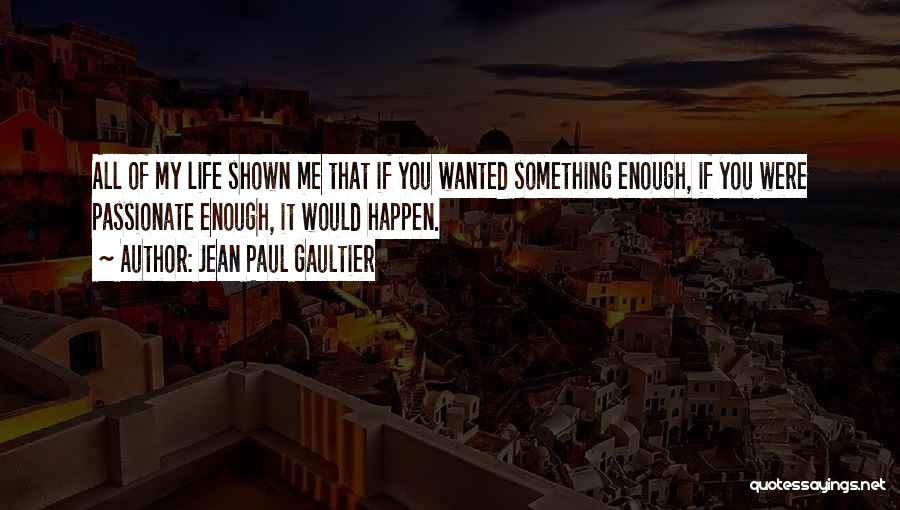 Jean Paul Gaultier Quotes: All Of My Life Shown Me That If You Wanted Something Enough, If You Were Passionate Enough, It Would Happen.